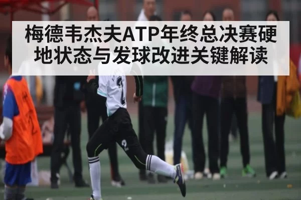 梅德韦杰夫ATP年终总决赛硬地状态与发球改进关键解读