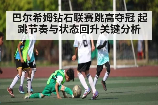 巴尔希姆钻石联赛跳高夺冠 起跳节奏与状态回升关键分析